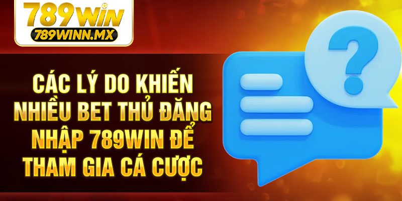 Các lý do khiến nhiều bet thủ đăng nhập 789Win để tham gia cá cược
