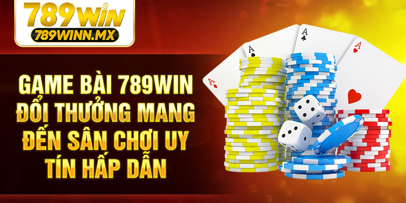 Game bài 789win đổi thưởng mang đến sân chơi uy tín hấp dẫn