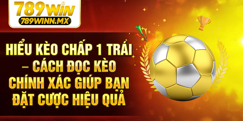 Hiểu kèo chấp 1 trái – Cách đọc kèo chính xác giúp bạn đặt cược hiệu quả