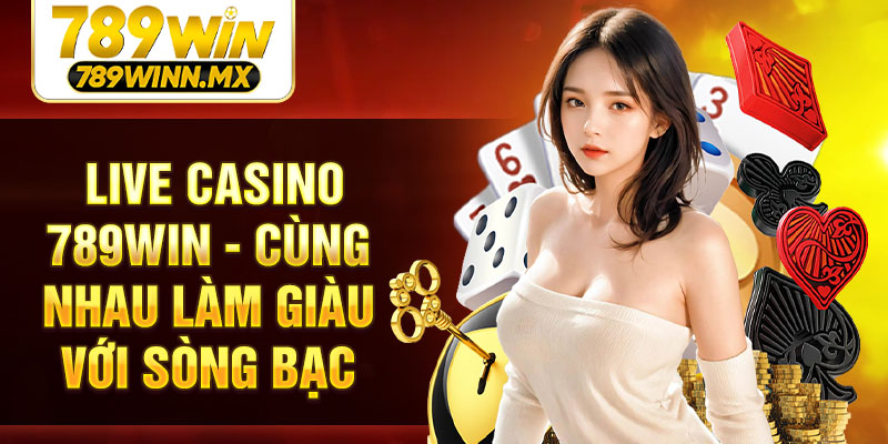 Live casino 789Win - Cùng nhau làm giàu với sòng bạc