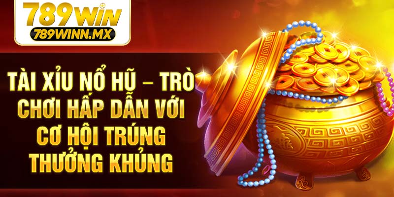 Tài Xỉu Nổ Hũ – trò chơi hấp dẫn với cơ hội trúng thưởng khủng