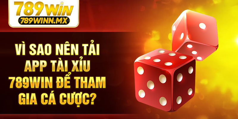 Vì sao nên tải app tài xỉu 789Win để tham gia cá cược?