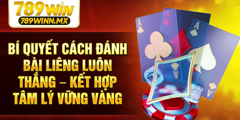 Bí quyết cách đánh bài liêng luôn thắng – Kết hợp tâm lý vững vàng