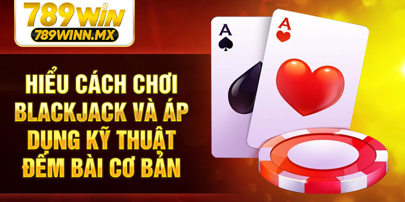 Hiểu cách chơi blackjack và áp dụng kỹ thuật đếm bài cơ bản