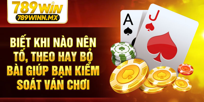 Biết khi nào nên tố, theo hay bỏ bài giúp bạn kiểm soát ván chơi