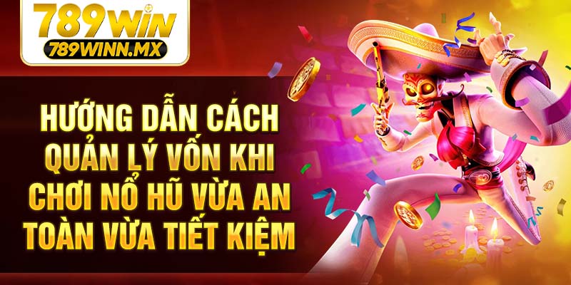 Hướng dẫn cách quản lý vốn khi chơi Nổ hũ vừa an toàn vừa tiết kiệm