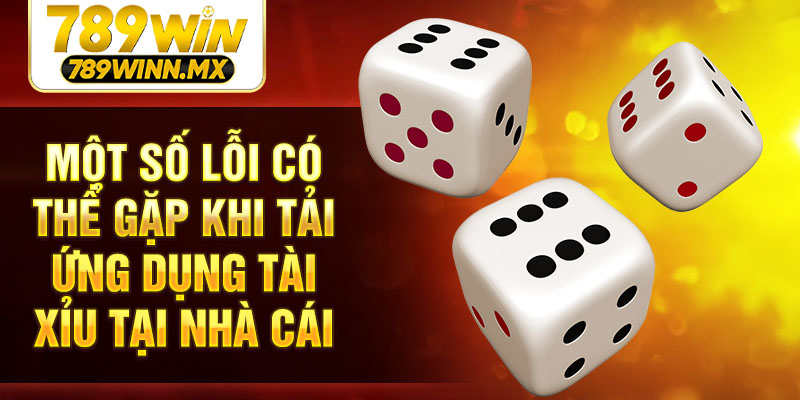 Một số lỗi có thể gặp khi tải ứng dụng tài xỉu tại nhà cái