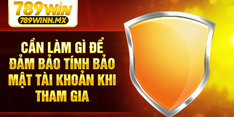 Cần làm gì để đảm bảo tính bảo mật tài khoản khi tham gia